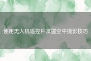 使用无人机遥控杆掌握空中摄影技巧