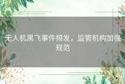 无人机黑飞事件频发，监管机构加强规范