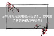 从零开始组装电脑买组装机，你需要了解的关键点有哪些？