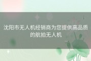 沈阳市无人机经销商为您提供高品质的航拍无人机