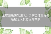 全球顶级研发团队：了解全球最好的遥控无人机背后的故事