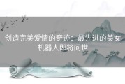 创造完美爱情的奇迹：最先进的美女机器人即将问世