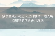 紧凑型设计与超大空间融合：超大电脑机箱的创新设计理念