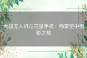 大疆无人机与三星手机：畅享空中摄影之旅