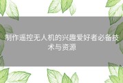 制作遥控无人机的兴趣爱好者必备技术与资源