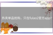 热卖单品抢购，只在fulao2官方app！