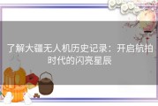 了解大疆无人机历史记录：开启航拍时代的闪亮星辰