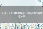 大疆无人机3教学视频：实用的航拍技巧分享