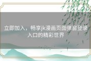 立即加入，畅享jk漫画页面弹窗登录入口的精彩世界