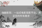 嗨翻影院：一站式电影观影平台，满足您的所有需求