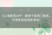 511电影院APP：解锁千部热门电影，尽享影院级观影体验！