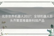 北京世界机器人2017：全球机器人巨头齐聚首推最新科技产品