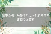 空中奇观：乌鲁木齐无人机航拍内蒙古自治区首府