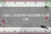 大疆无人机录视频卡顿问题解决方案分享