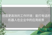 创造更高效的工作环境：能打电话的机器人在企业中的应用前景