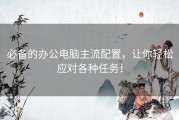 必备的办公电脑主流配置，让你轻松应对各种任务！