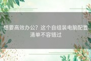 想要高效办公？这个自组装电脑配置清单不容错过