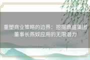 重塑商业策略的边界：挖掘鼎盛集团董事长燕奴应用的无限潜力