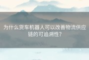 为什么货车机器人可以改善物流供应链的可追溯性？