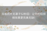 抖音奶片无罩子52秒回：让你的短视频效果更完美无缺！