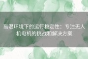 高温环境下的运行稳定性：专注无人机电机的挑战和解决方案