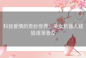 科技爱情的奇妙世界：美女机器人娃娃逐渐普及