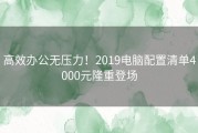 高效办公无压力！2019电脑配置清单4000元隆重登场