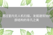 透过室内无人机扫描，发掘建筑物内部结构的非凡之美