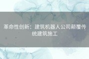 革命性创新：建筑机器人公司颠覆传统建筑施工