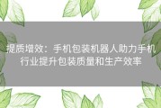 提质增效：手机包装机器人助力手机行业提升包装质量和生产效率