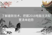 了解最新技术，把握2018电脑主流配置清单趋势