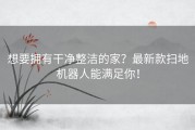 想要拥有干净整洁的家？最新款扫地机器人能满足你！