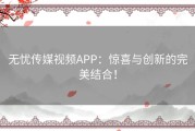 无忧传媒视频APP：惊喜与创新的完美结合！