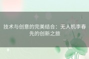 技术与创意的完美结合：无人机李春先的创新之旅