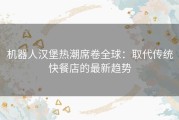 机器人汉堡热潮席卷全球：取代传统快餐店的最新趋势