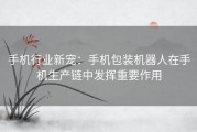 手机行业新宠：手机包装机器人在手机生产链中发挥重要作用