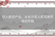 切入航空产业，从长沙无人机驾驶员培训开始