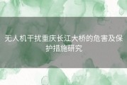 无人机干扰重庆长江大桥的危害及保护措施研究