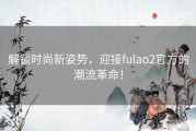 解锁时尚新姿势，迎接fulao2官方的潮流革命！