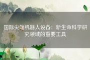 国际尖端机器人设备：新生命科学研究领域的重要工具