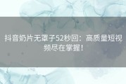 抖音奶片无罩子52秒回：高质量短视频尽在掌握！