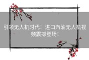 引领无人机时代！进口汽油无人机视频震撼登场！