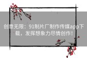 创意无限：91制片厂制作传媒app下载，发挥想象力尽情创作！