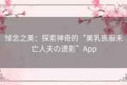 悼念之美：探索神奇的“美乳丧服未亡人夫の遗影”App