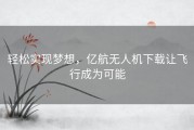 轻松实现梦想，亿航无人机下载让飞行成为可能