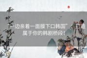 “一边亲着一面膜下口韩国”：打造属于你的韩剧桥段！