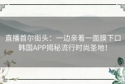 直播首尔街头：一边亲着一面膜下口韩国APP揭秘流行时尚圣地！