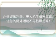 户外娱乐利器：无人机手机当屏幕，让您的野外活动不再枯燥乏味！