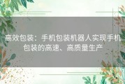 高效包装：手机包装机器人实现手机包装的高速、高质量生产