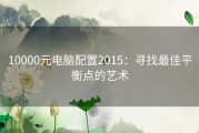 10000元电脑配置2015：寻找最佳平衡点的艺术